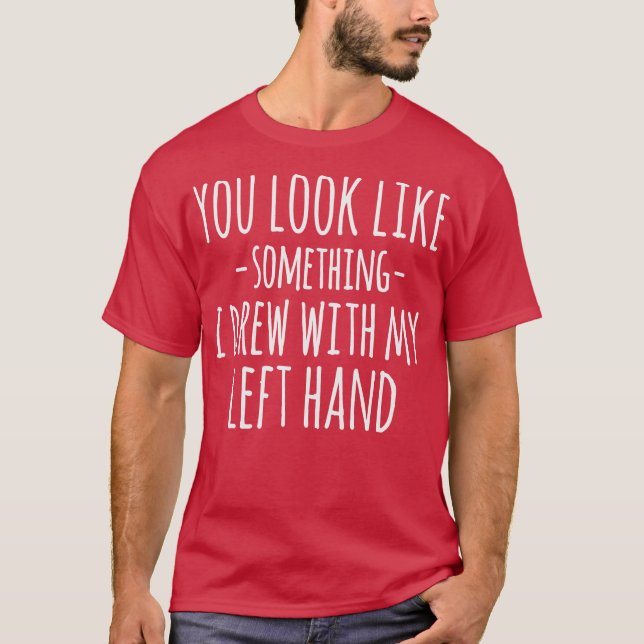 T-shirt You Look Like Something I Drew With My Left Hand F (Devant)