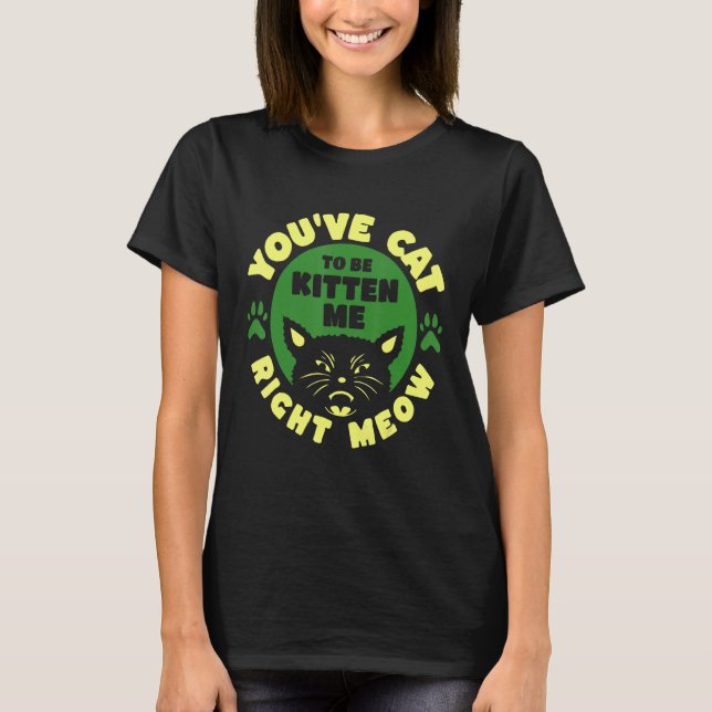 T-shirt You ve Cat To Be Kitten Me Right Meow (Devant)