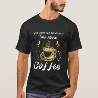 T-shirt You Want me to Listen Talk About Coffee Humor