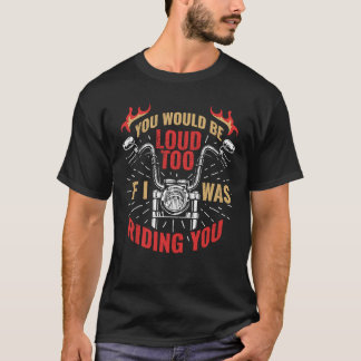 T-shirt You Would Be Loud Too If I Was Riding You  1