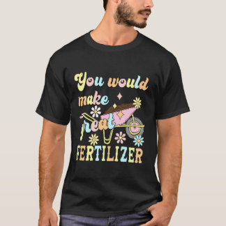T-shirt You Would Make Great Fertilizer Funny Flower
