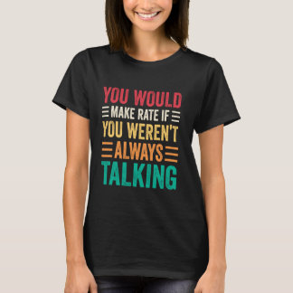 T-shirt You Would Make Rate If You Weren't Always Talking