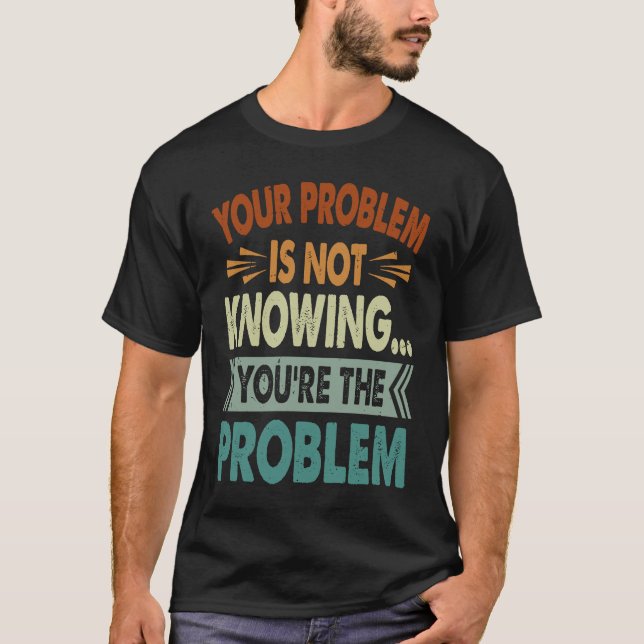 T-shirt Your Problem Is Not Knowing  You're The Problem  1 (Devant)