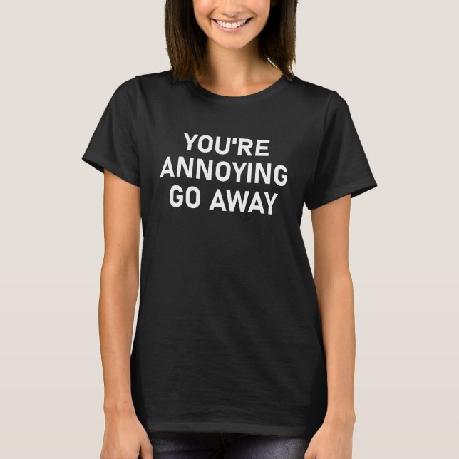 T-shirt You're Annoying Go Away, Funny, Sarcastic, Joke, F (Devant)