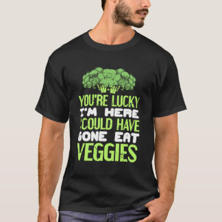 T-shirt You're Lucky I'm Here Could Have Gone Eat Veggies
