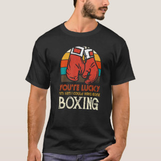 T-shirt You're Lucky I'm Here I Could Have Gone Boxing