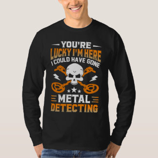 T-shirt You're Lucky I'm Here I Could Have Gone Metal Dete