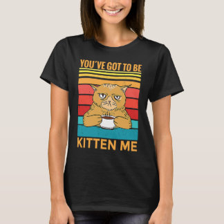 T-shirt Youve Got To Be Kitten Me I Cat