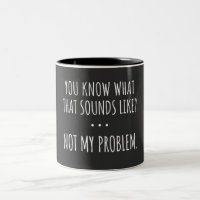 You Know What That Sounds Like Not My Problem