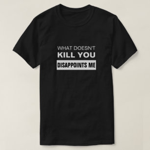 WHAT DOESN'T KILL YOU DISAPPOINTS ME T-Shirt