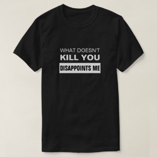 WHAT DOESN'T KILL YOU DISAPPOINTS ME T-Shirt